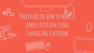 Procedure on how to make a
simple petition using
Change.org Platform
 
