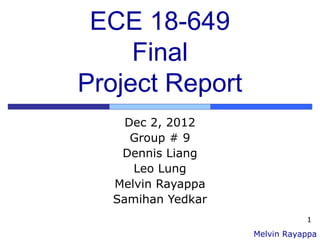 1
ECE 18-649
Final
Project Report
Dec 2, 2012
Group # 9
Dennis Liang
Leo Lung
Melvin Rayappa
Samihan Yedkar
Melvin Rayappa
 