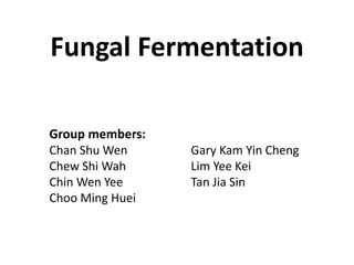 Fungal Fermentation
Group members:
Chan Shu Wen Gary Kam Yin Cheng
Chew Shi Wah Lim Yee Kei
Chin Wen Yee Tan Jia Sin
Choo Ming Huei
 