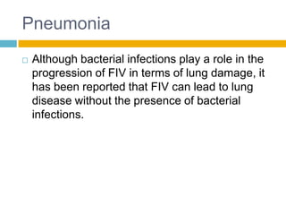 Pneumonia
   Although bacterial infections play a role in the
    progression of FIV in terms of lung damage, it
    has been reported that FIV can lead to lung
    disease without the presence of bacterial
    infections.
 