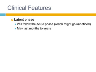 Clinical Features
  Latent   phase
    Will
        follow the acute phase (which might go unnoticed)
    May last months to years
 