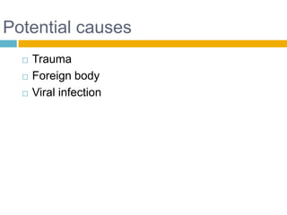 Potential causes
     Trauma
     Foreign body
     Viral infection
 