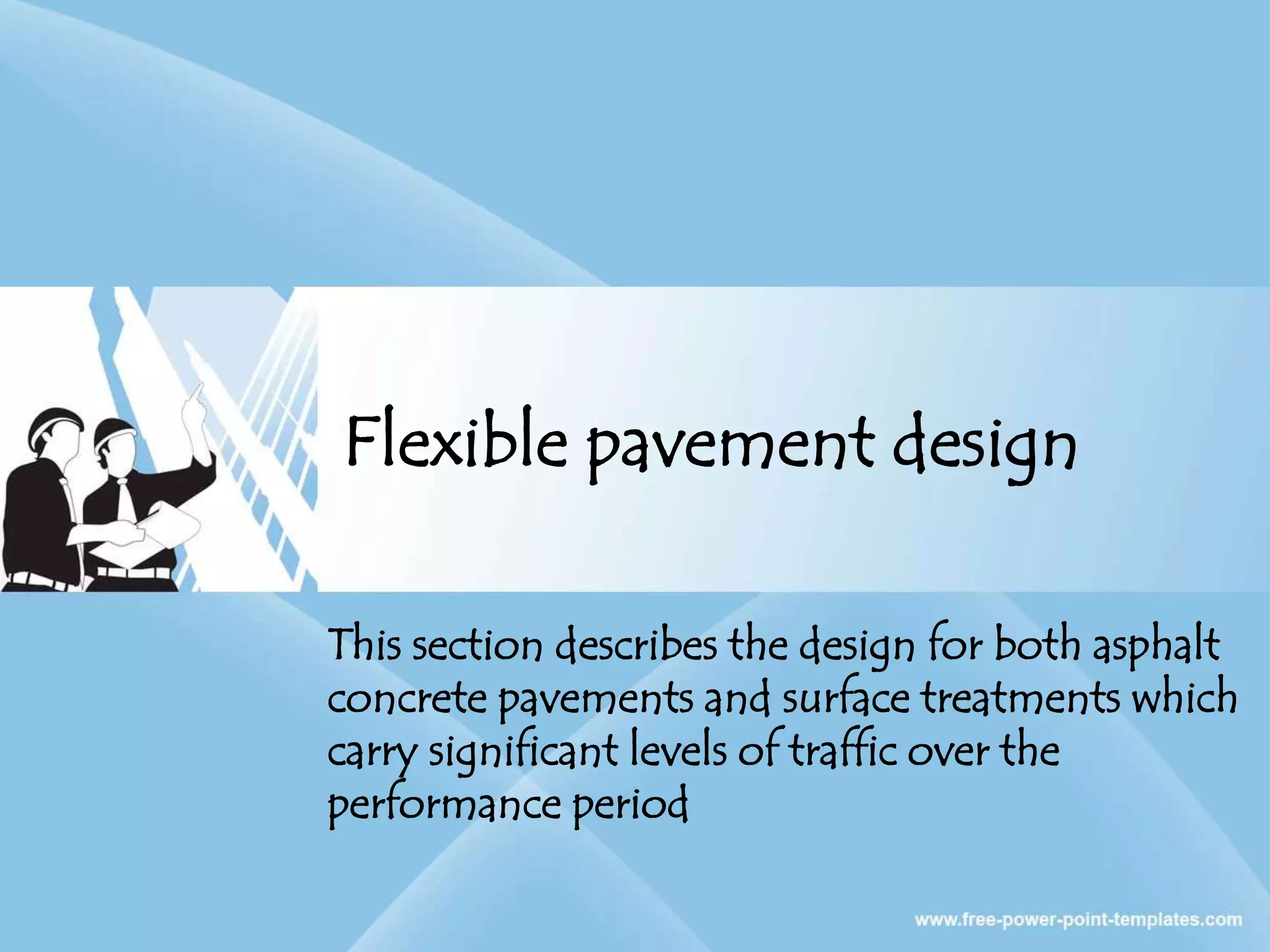 Flexible pavement design
This section describes the design for both asphalt
concrete pavements and surface treatments which
carry significant levels of traffic over the
performance period
 