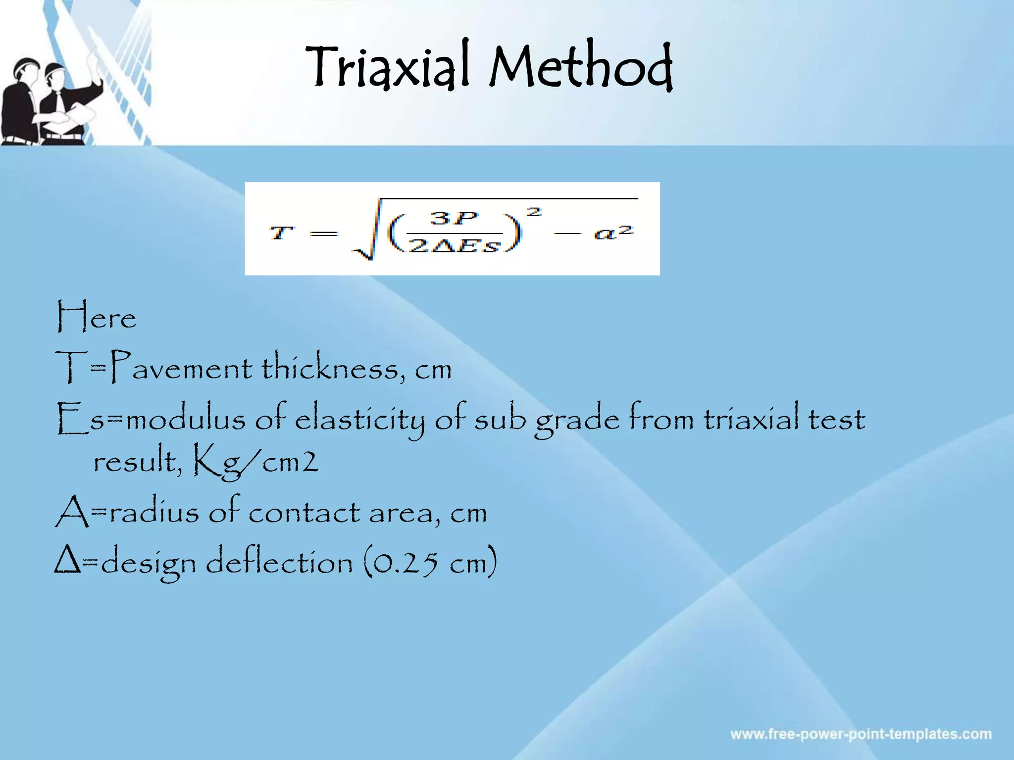 Triaxial Method
Here
T=Pavement thickness, cm
Es=modulus of elasticity of sub grade from triaxial test
result, Kg/cm2
A=radius of contact area, cm
∆=design deflection (0.25 cm)
 