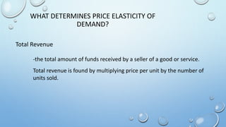 -the total amount of funds received by a seller of a good or service.
Total revenue is found by multiplying price per unit by the number of
units sold.
WHAT DETERMINES PRICE ELASTICITY OF
DEMAND?
Total Revenue
 