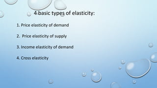 4 basic types of elasticity:
1. Price elasticity of demand
2. Price elasticity of supply
3. Income elasticity of demand
4. Cross elasticity
 
