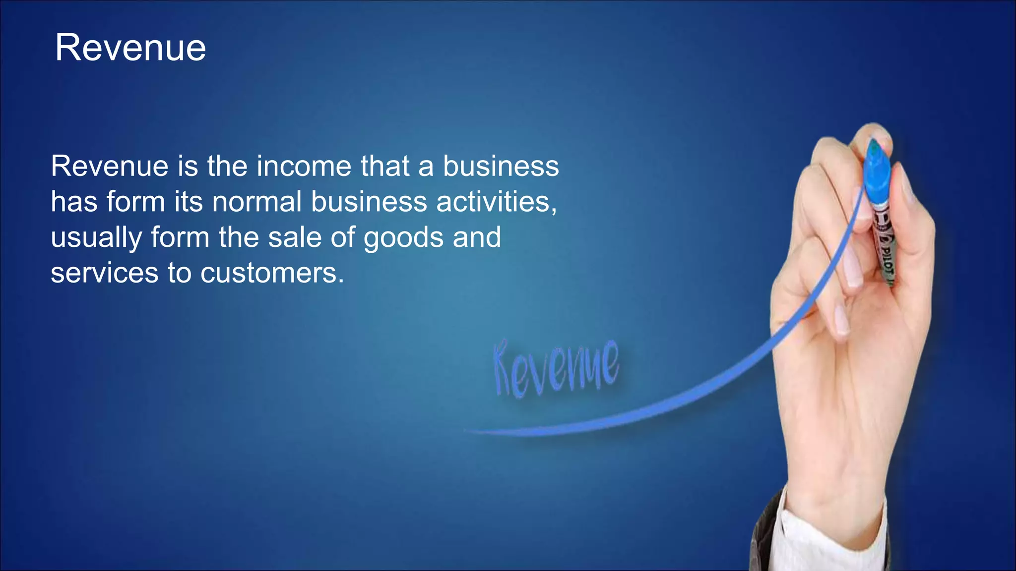 Revenue
Revenue is the income that a business
has form its normal business activities,
usually form the sale of goods and
services to customers.
 