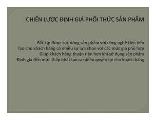 Bắtkịpđượccácdòngsảnphẩmvớicôngnghệtiêntiến
Tạochokháchhàngcónhiềusựlựachọnvớicácmứcgiáphùhợp
            Giúpkháchhàngthuậntiệnhơnkhisửdụngsảnphẩm
             iú khá h hà      h ậ iệ h khi ử d          ả hẩ
Địnhgiáđếnmứcthấpnhấttạoranhiềuquyềnlợichokháchhàng
 