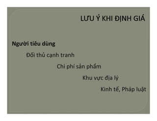 Ngườitiêudùng
    Đốithủcạnhtranh
     ố hủ      h     h
                  Chiphísảnphẩm
                  Chi phí sản phẩm
                           Khuvựcđịalý
                                  Kinhtế,Phápluật
 