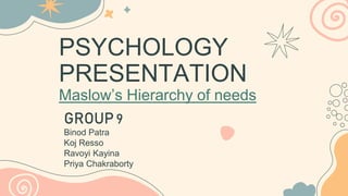 PSYCHOLOGY
PRESENTATION
Maslow’s Hierarchy of needs
GROUP9
Binod Patra
Koj Resso
Ravoyi Kayina
Priya Chakraborty
 