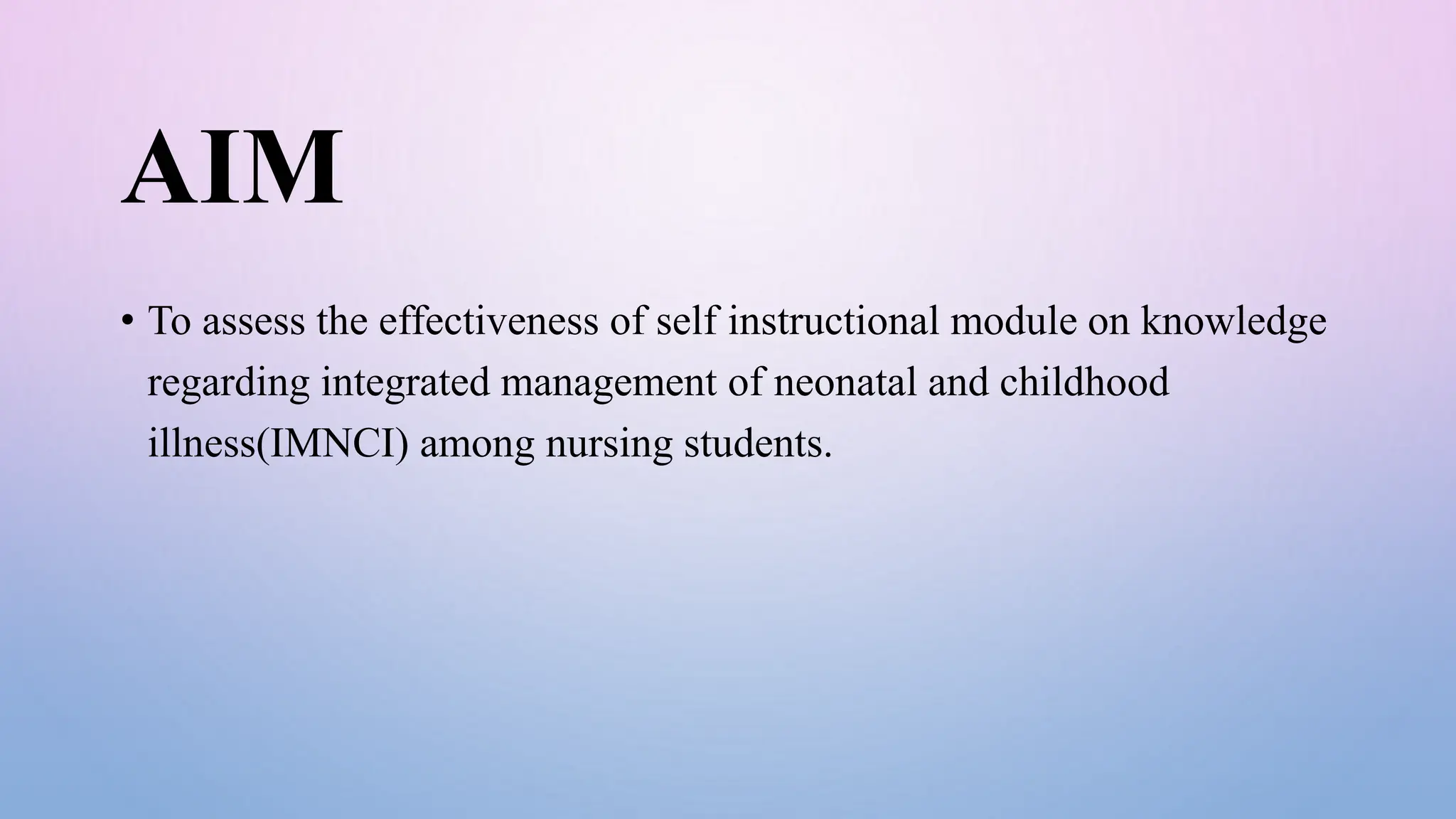 AIM
• To assess the effectiveness of self instructional module on knowledge
regarding integrated management of neonatal and childhood
illness(IMNCI) among nursing students.
 