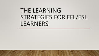 THE LEARNING
STRATEGIES FOR EFL/ESL
LEARNERS
 