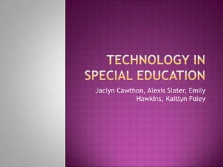 Technology in Special Education Jaclyn Cawthon, Alexis Slater, Emily Hawkins, Kaitlyn Foley 