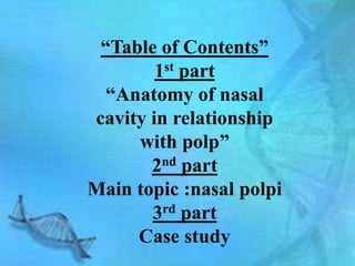 “Table of Contents”
        1st part
  “Anatomy of nasal
cavity in relationship
     with polp”
       2nd part
Main topic :nasal polpi
       3rd part
     Case study
 