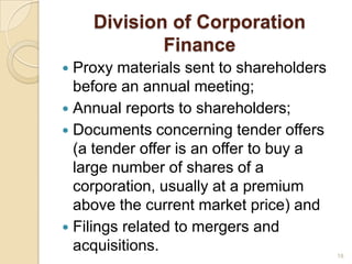 Division of Corporation
            Finance
 Proxy materials sent to shareholders
  before an annual meeting;
 Annual reports to shareholders;
 Documents concerning tender offers
  (a tender offer is an offer to buy a
  large number of shares of a
  corporation, usually at a premium
  above the current market price) and
 Filings related to mergers and
  acquisitions.                          18
 
