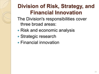 Division of Risk, Strategy, and
     Financial Innovation
The Division's responsibilities cover
  three broad areas:
 Risk and economic analysis
 Strategic research
 Financial innovation




                                        23
 