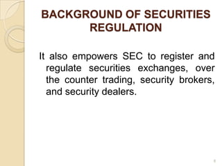 BACKGROUND OF SECURITIES
      REGULATION

It also empowers SEC to register and
  regulate securities exchanges, over
  the counter trading, security brokers,
  and security dealers.




                                       8
 