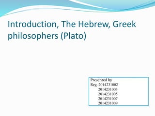 Introduction, The Hebrew, Greek
philosophers (Plato)
Presented by
Reg. 2014231002
2014231003
2014231005
2014231007
2014231009
 
