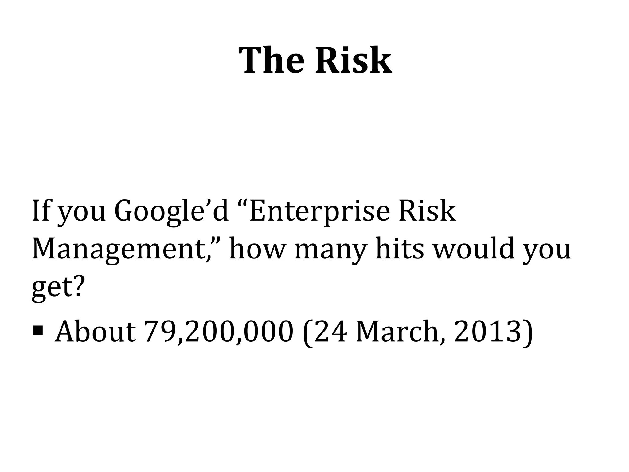 The Risk


If you Google’d “Enterprise Risk
Management,” how many hits would you
get?
 About 79,200,000 (24 March, 2013)
 
