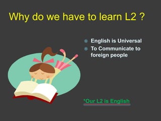 Why do we have to learn L2 ?
*Our L2 is English