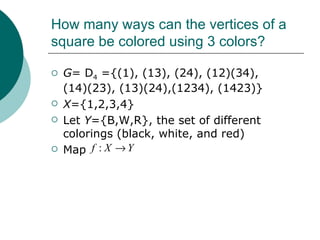 How many ways can the vertices of a square be colored using 3 colors? G = D 4  ={(1), (13), (24), (12)(34), (14)(23), (13)(24),(1234), (1423)} X ={1,2,3,4} Let  Y ={B,W,R}, the set of different colorings (black, white, and red) Map 