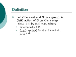 Definition Let X be a set and G be a group. A (left) action of G on X is a map    by  , where ex = x  for all  x   X ; ( g 1 g 2 ) x = g 1 ( g 2 x ) for all  x   X  and all  g 1 ,g 2   G . 