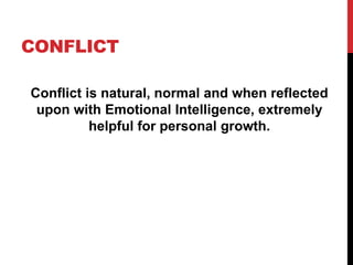 CONFLICT
Conflict is natural, normal and when reflected
upon with Emotional Intelligence, extremely
helpful for personal growth.
 