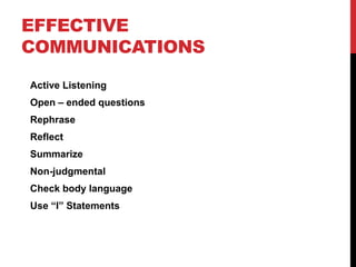EFFECTIVE
COMMUNICATIONS
Active Listening
Open – ended questions
Rephrase
Reflect
Summarize
Non-judgmental
Check body language
Use “I” Statements
 