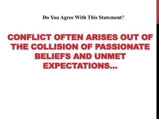 CONFLICT OFTEN ARISES OUT OF
THE COLLISION OF PASSIONATE
BELIEFS AND UNMET
EXPECTATIONS…
Do You Agree With This Statement?
 
