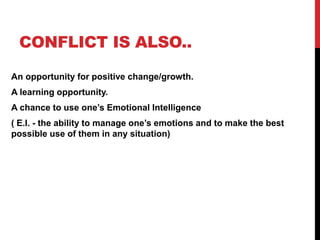 CONFLICT IS ALSO..
An opportunity for positive change/growth.
A learning opportunity.
A chance to use one’s Emotional Intelligence
( E.I. - the ability to manage one’s emotions and to make the best
possible use of them in any situation)
 