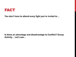 FACT
You don’t have to attend every fight you’re invited to…
Is there an advantage and disadvantage to Conflict? Group
Activity… Let’s see…
 