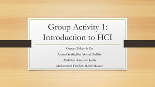 Group Activity 1:
Introduction to HCI
Group: Tokey & Co.
Amirul Syafiq Bin Ahmad Zulfikri
Abdullah Anas Bin Jaafar
Muhammad Fitri bin Mohd Masaan
 