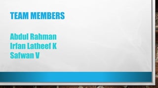TEAM MEMBERS
Abdul Rahman
Irfan Latheef K
Safwan V
 