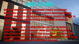 AIMER B SCHOOL
•AIMER, THE NEW-AGE SCHOOL OF MANAGEMENT STUDIES, IS PIONEERING
MANAGEMENT EDUCATION TO ENSURE THAT STUDENTS UNDERGOING VARIOUS
ACADEMIC CONSTRUCTS ARE SKILLED IN PROFESSIONAL NEEDS OF THE FUTURE, TO
HELP BUSINESSES SUSTAIN AND SUCCEED IN TOMORROW’S DYNAMICALLY
CHANGING BUSINESS ARENA!.....
•HOUSED IN THE VALLEY OF THE SCENIC WESTERN GHATS, ON THE MARKAZ
KNOWLEDGE CITY CAMPUS, KOZHIKODE, AVAAN INSTITUTE OF MANAGEMENT
EDUCATION AND RESEARCH (AIMER) STANDS AS A GATEWAY TO SOMETHING FAR
GREATER AND GRANDER IN SCALE. AIMER IS AN AFFORDABLE ONE-STOP SHOP FOR ALL
ACADEMIC AND BUSINESS RELATED MANAGEMENT SOLUTIONS.
 
