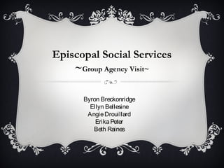 Episcopal Social Services
~Group Agency Visit~
Byron Breckonridge
Ellyn Bellesine
Angie Drouillard
Erika Peter
Beth Raines

 