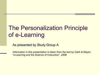 The Personalization Principle of e-Learning As presented by Study Group A Information in this presentation is taken from the text by Clark & Mayer: “ e-Learning and the Science of Instruction”, 2008  