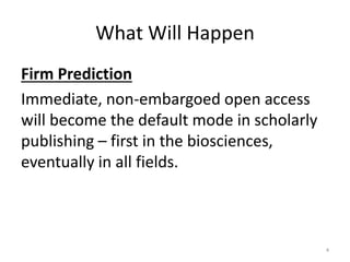 What Will Happen
Firm Prediction
Immediate, non-embargoed open access
will become the default mode in scholarly
publishing...