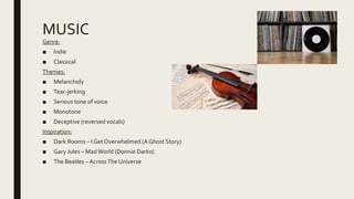 MUSIC
Genre:
■ Indie
■ Classical
Themes:
■ Melancholy
■ Tear-jerking
■ Serious tone of voice
■ Monotone
■ Deceptive (reversed vocals)
Inspiration:
■ Dark Rooms – I Get Overwhelmed (A Ghost Story)
■ Gary Jules – MadWorld (Donnie Darko)
■ The Beatles –AcrossThe Universe
 