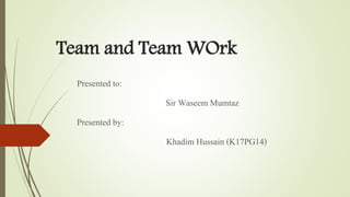 Team and Team WOrk
Presented to:
Sir Waseem Mumtaz
Presented by:
Khadim Hussain (K17PG14)
 