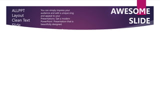 ALLPPT
Layout
Clean Text
Slide
for your
Presentation
You can simply impress your
audience and add a unique zing
and appeal to your
Presentations. Get a modern
PowerPoint Presentation that is
beautifully designed.
Get a modern PowerPoint
Presentation that is beautifully
designed.
AWESOME
SLIDE
 