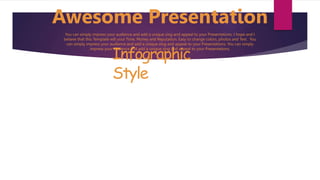 PPT PRESENTATION
Awesome Presentation
Infographic
Style
You can simply impress your audience and add a unique zing and appeal to your Presentations. I hope and I
believe that this Template will your Time, Money and Reputation. Easy to change colors, photos and Text. You
can simply impress your audience and add a unique zing and appeal to your Presentations. You can simply
impress your audience and add a unique zing and appeal to your Presentations.
 