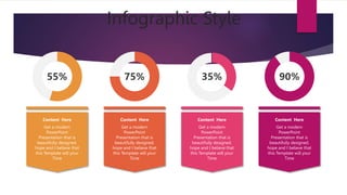 Infographic Style
Content Here
Get a modern
PowerPoint
Presentation that is
beautifully designed.
hope and I believe that
this Template will your
Time
55% 75%
Content Here
Get a modern
PowerPoint
Presentation that is
beautifully designed.
hope and I believe that
this Template will your
Time
35%
Content Here
Get a modern
PowerPoint
Presentation that is
beautifully designed.
hope and I believe that
this Template will your
Time
90%
Content Here
Get a modern
PowerPoint
Presentation that is
beautifully designed.
hope and I believe that
this Template will your
Time
 