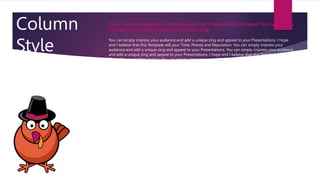 Column
Style
You can simply impress your audience and add a unique zing and appeal to your Presentations. I hope
and I believe that this Template will your Time, Money and Reputation. You can simply impress your
audience and add a unique zing and appeal to your Presentations. You can simply impress your audience
and add a unique zing and appeal to your Presentations. I hope and I believe that this Template will your
Time, Money and Reputation. You can simply impress your audience and add a unique zing and appeal to
your Presentations. Get a modern PowerPoint Presentation that is beautifully designed. I hope and I
believe that this Template will your Time, Money and Reputation. You can simply impress your audience
and add a unique zing and appeal to your Presentations. Get a modern PowerPoint Presentation that is
beautifully designed. I hope and I believe that this Template will your Time, Money and Reputation. You
can simply impress your audience and add a unique zing and appeal to your Presentations. I hope and I
believe that this Template will your Time, Money and Reputation. You can simply impress your audience
and add a unique zing and appeal to your Presentations. Get a modern PowerPoint Presentation that is
beautifully designed. I hope and I believe that this Template will your Time, Money and Reputation. Get a
modern PowerPoint Presentation that is beautifully designed. You can simply impress your audience and
add a unique zing and appeal to your Presentations.
Get a modern PowerPoint Presentation that is beautifully designed. I hope and I believe that this
Template will your Time, Money and Reputation. You can simply impress your audience and add a unique
zing and appeal to your Presentations. Get a modern PowerPoint Presentation that is beautifully
designed. I hope and I believe that this Template will your Time, Money and Reputation. You can simply
impress your audience and add a unique zing and appeal to your Presentations. I hope and I believe that
this Template will your Time, Money and Reputation.
You can simply impress your audience and add a unique zing and appeal to your Presentations. I hope
and I believe that this Template will your Time, Money and Reputation.
Get a modern PowerPoint Presentation that is beautifully designed. You can simply
impress your audience and add a unique zing.
 