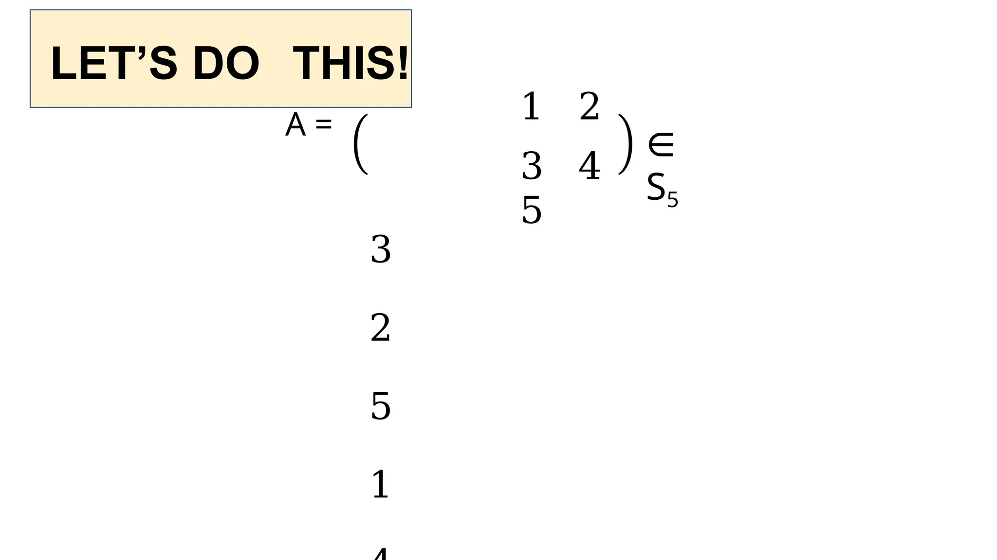 LET’S DO THIS!
∈
S5
A = 1 2
3 4
5
3
2
5
1
 