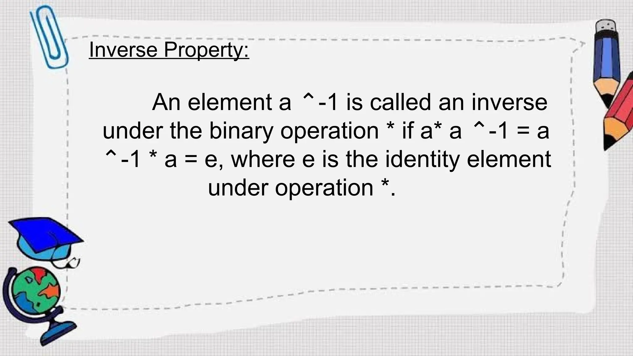 Inverse Property:
An element a -1 is called an inverse
⌃
under the binary operation * if a* a -1 = a
⌃
-1 * a = e, where e is the identity element
⌃
under operation *.
 