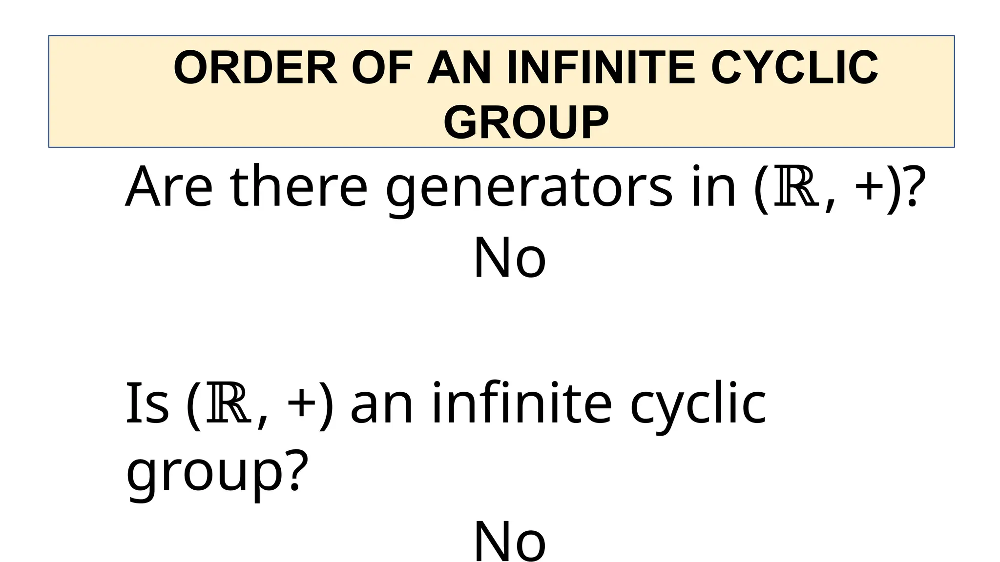 ORDER OF AN INFINITE CYCLIC
GROUP
Are there generators in (ℝ, +)?
No
Is (ℝ, +) an infinite cyclic
group?
No
 