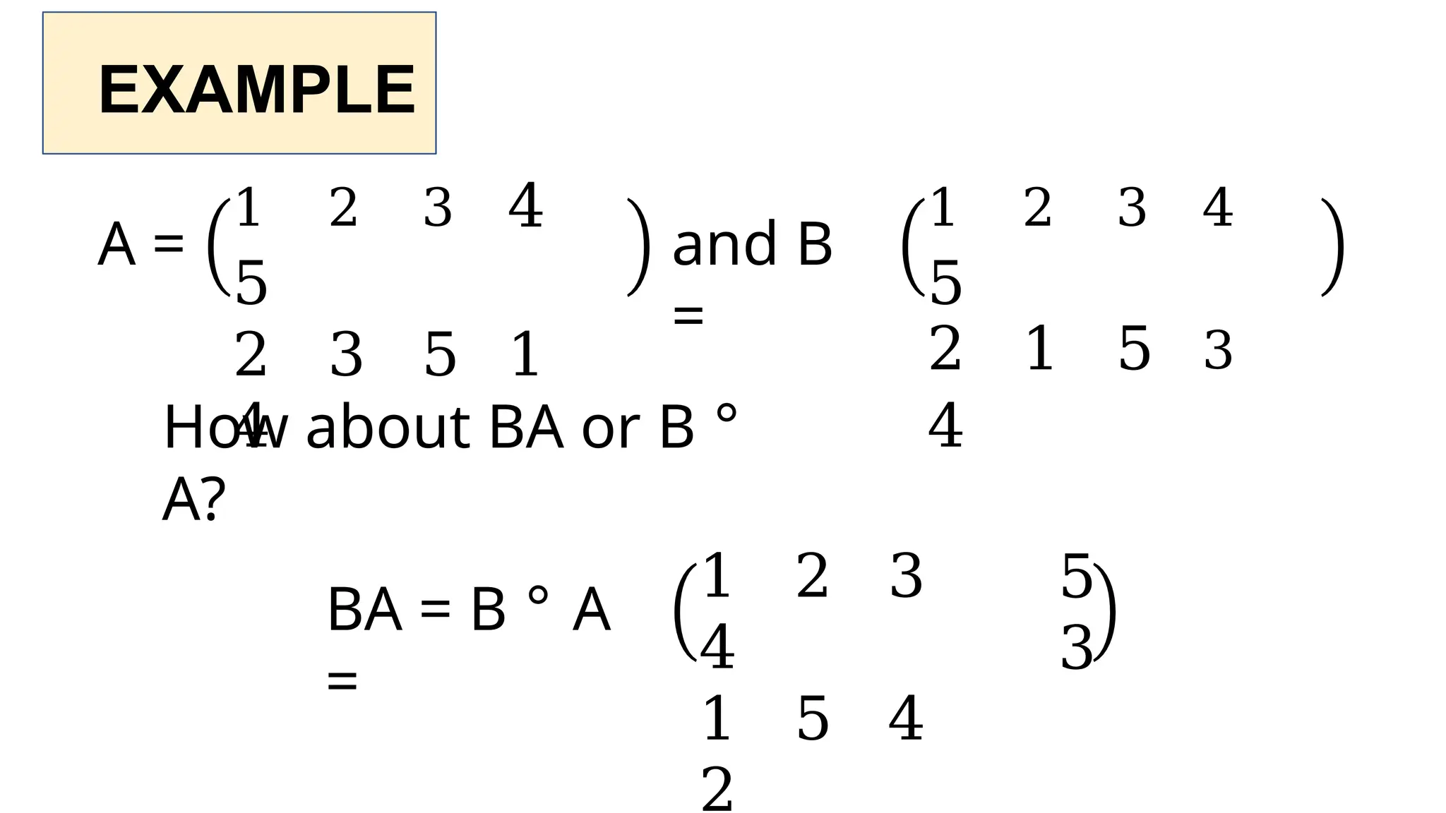 EXAMPLE
A =
1 2 3 4
5
2 3 5 1
4
and B
=
1 2 3 4
5
2 1 5 3
4
How about BA or B °
A?
BA = B ° A
=
1 2 3
4
1 5 4
2
5
3
 