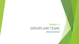 Module -4
GROUPS AND TEAMS
DEBASISH KANUNGO
 
