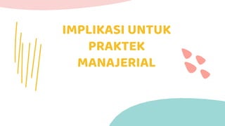 IMPLIKASI UNTUK
PRAKTEK
MANAJERIAL
 