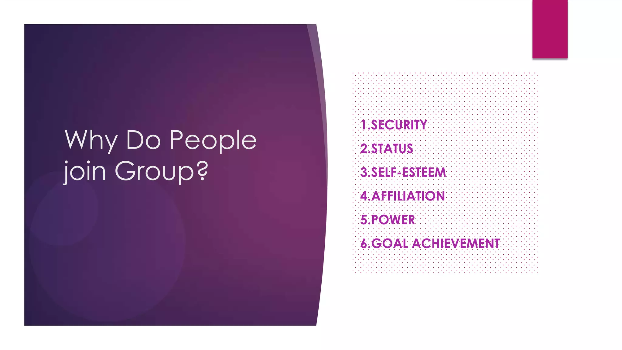 Why Do People
join Group?

1.SECURITY
•2.STATUS
•3.SELF-ESTEEM
•4.AFFILIATION
•5.POWER

•6.GOAL

ACHIEVEMENT

 